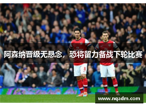 阿森纳晋级无悬念，恐将留力备战下轮比赛