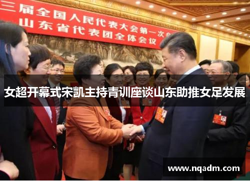 女超开幕式宋凯主持青训座谈山东助推女足发展